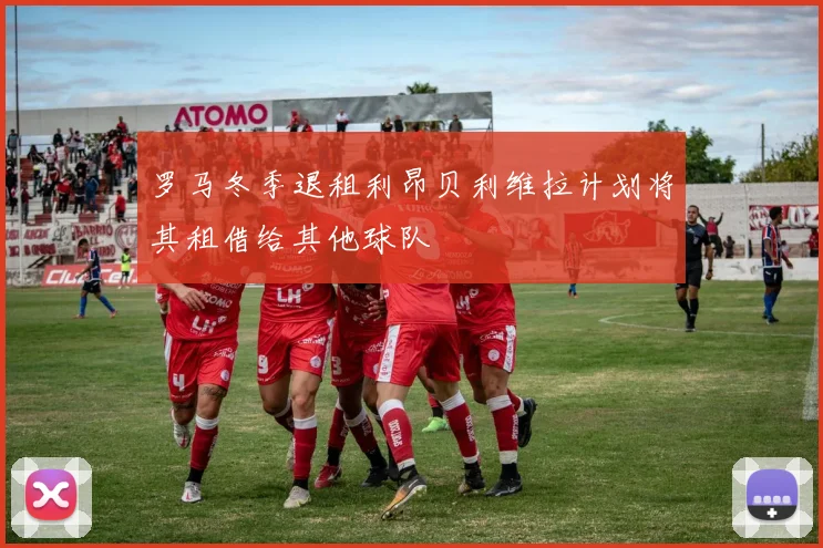 罗马冬季退租利昂贝利维拉计划将其租借给其他球队