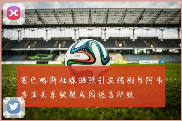塞巴略斯社媒晒照引发猜测与阿韦洛亚关系破裂或因谎言所致