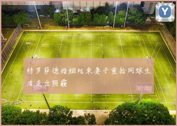 特罗萨德婚姻结束妻子重拾网球生活走出阴霾