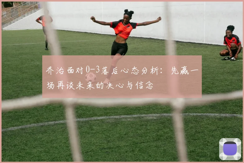 乔治面对0-3落后心态分析：先赢一场再谈未来的决心与信念