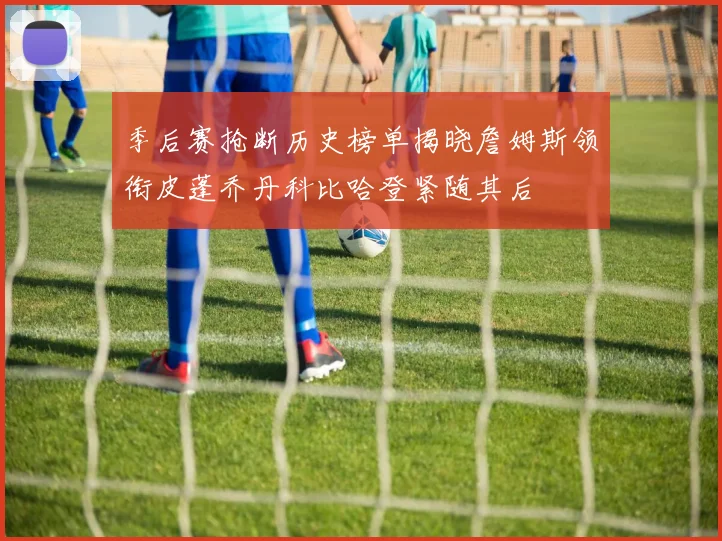 季后赛抢断历史榜单揭晓詹姆斯领衔皮蓬乔丹科比哈登紧随其后