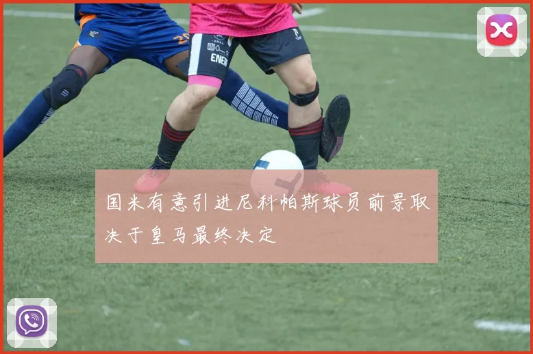 国米有意引进尼科帕斯球员前景取决于皇马最终决定